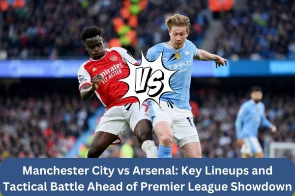 Manchester City vs Arsenal Key Lineups and Tactical Battle Ahead of Premier League Showdown